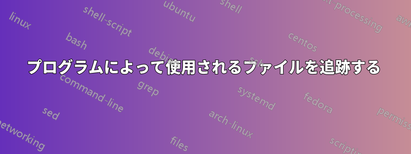 プログラムによって使用されるファイルを追跡する