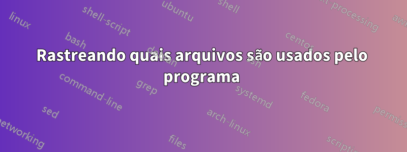 Rastreando quais arquivos são usados ​​pelo programa
