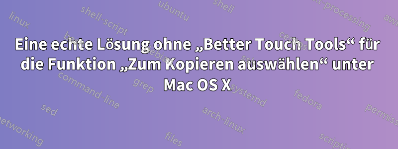 Eine echte Lösung ohne „Better Touch Tools“ für die Funktion „Zum Kopieren auswählen“ unter Mac OS X