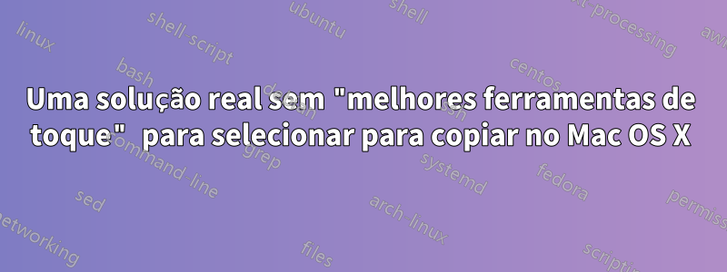 Uma solução real sem "melhores ferramentas de toque" para selecionar para copiar no Mac OS X
