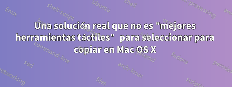 Una solución real que no es "mejores herramientas táctiles" para seleccionar para copiar en Mac OS X