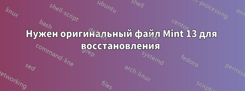 Нужен оригинальный файл Mint 13 для восстановления 