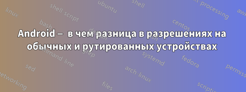 Android — в чем разница в разрешениях на обычных и рутированных устройствах