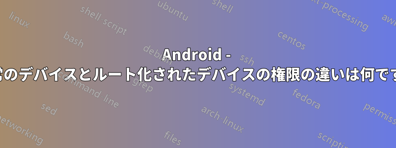 Android - 通常のデバイスとルート化されたデバイスの権限の違いは何ですか