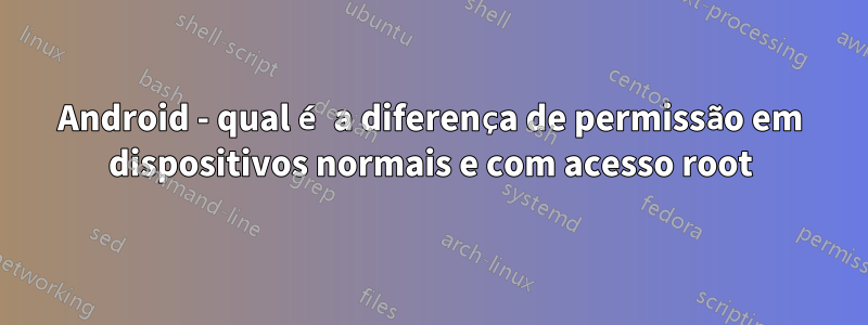 Android - qual é a diferença de permissão em dispositivos normais e com acesso root