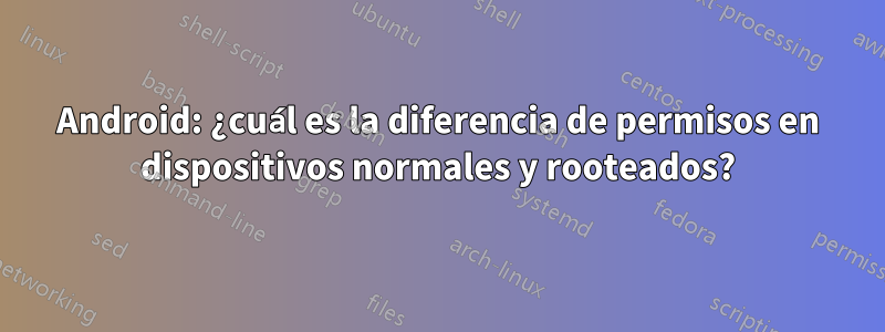 Android: ¿cuál es la diferencia de permisos en dispositivos normales y rooteados?