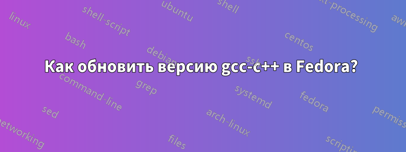 Как обновить версию gcc-c++ в Fedora?