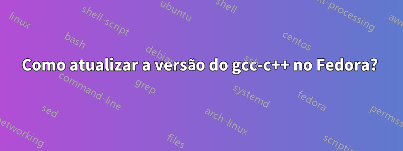 Como atualizar a versão do gcc-c++ no Fedora?