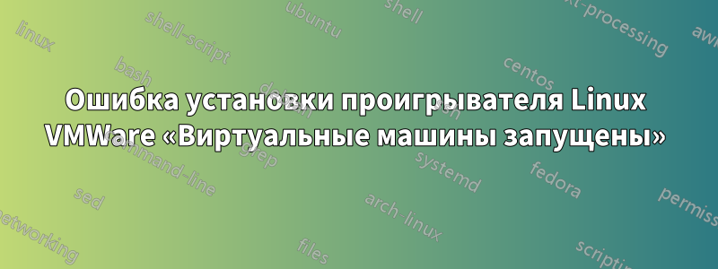 Ошибка установки проигрывателя Linux VMWare «Виртуальные машины запущены»