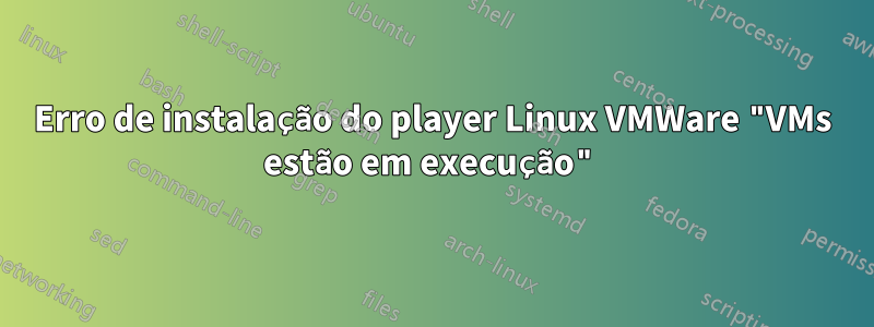 Erro de instalação do player Linux VMWare "VMs estão em execução"