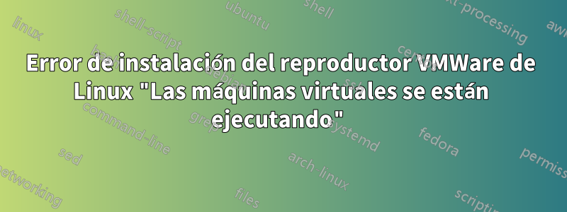 Error de instalación del reproductor VMWare de Linux "Las máquinas virtuales se están ejecutando"