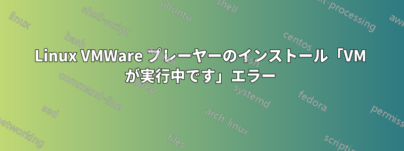 Linux VMWare プレーヤーのインストール「VM が実行中です」エラー
