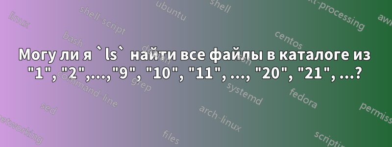 Могу ли я `ls` найти все файлы в каталоге из "1", "2",...,"9", "10", "11", ..., "20", "21", ...?