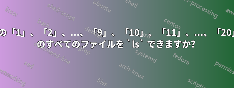 ディレクトリ内の「1」、「2」、...、「9」、「10」、「11」、...、「20」、「21」、... のすべてのファイルを `ls` できますか?