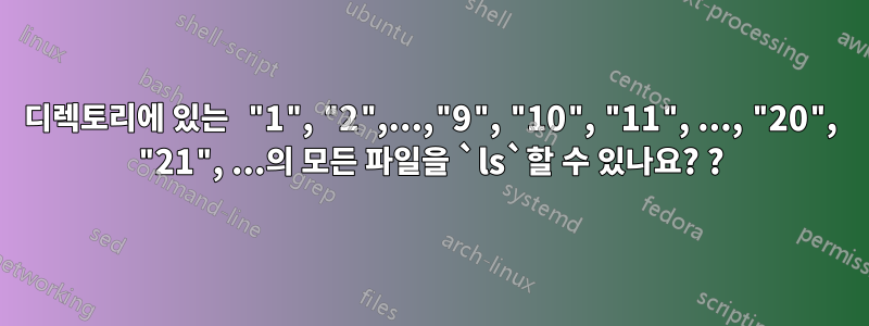 디렉토리에 있는 "1", "2",...,"9", "10", "11", ..., "20", "21", ...의 모든 파일을 `ls`할 수 있나요? ?