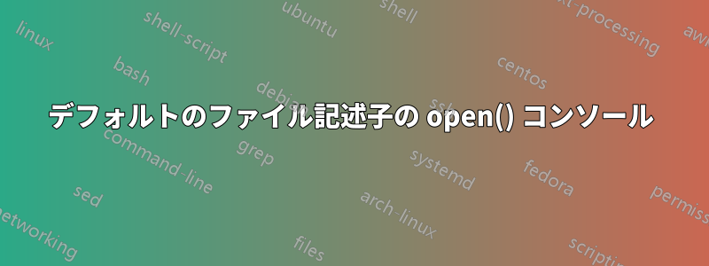 デフォルトのファイル記述子の open() コンソール
