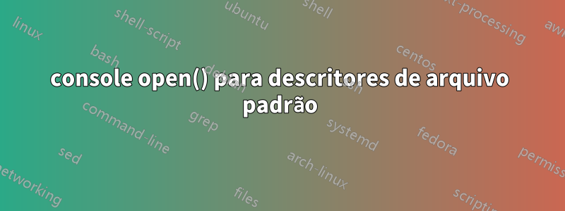console open() para descritores de arquivo padrão