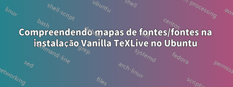 Compreendendo mapas de fontes/fontes na instalação Vanilla TeXLive no Ubuntu