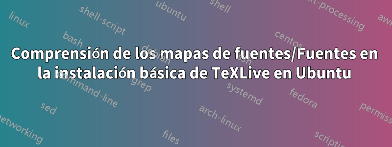 Comprensión de los mapas de fuentes/Fuentes en la instalación básica de TeXLive en Ubuntu