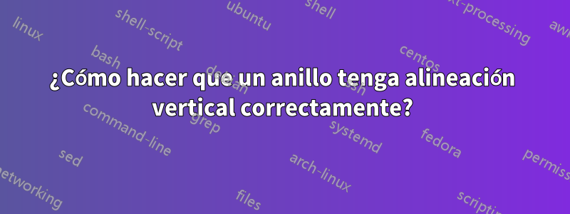 ¿Cómo hacer que un anillo tenga alineación vertical correctamente?