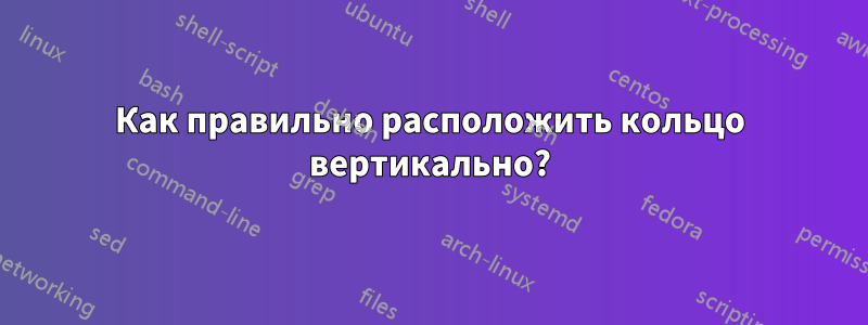 Как правильно расположить кольцо вертикально?