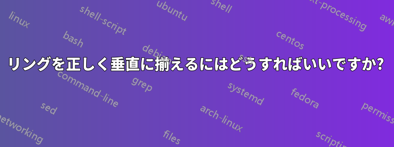 リングを正しく垂直に揃えるにはどうすればいいですか?