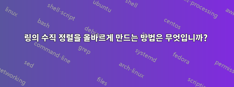 링의 수직 정렬을 올바르게 만드는 방법은 무엇입니까?