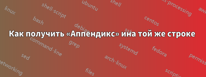 Как получить «Аппендикс» ина той же строке