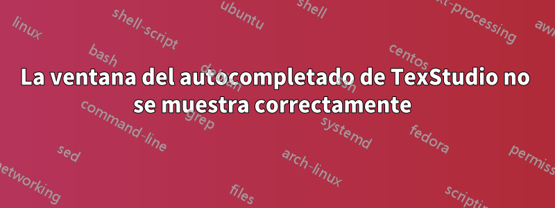 La ventana del autocompletado de TexStudio no se muestra correctamente 