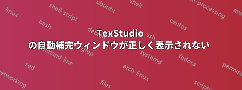 TexStudio の自動補完ウィンドウが正しく表示されない 