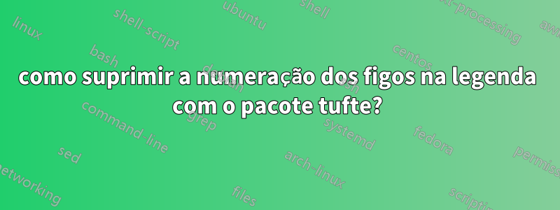 como suprimir a numeração dos figos na legenda com o pacote tufte?