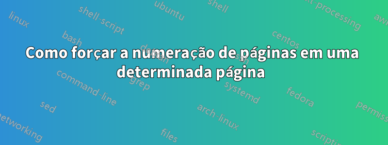Como forçar a numeração de páginas em uma determinada página 