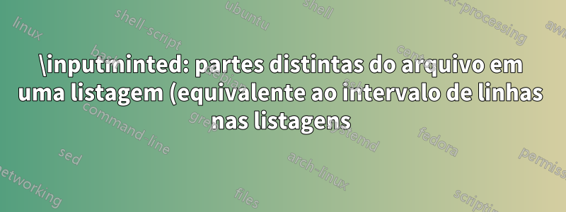 \inputminted: partes distintas do arquivo em uma listagem (equivalente ao intervalo de linhas nas listagens)