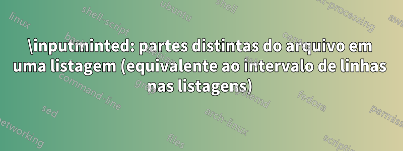 \inputminted: partes distintas do arquivo em uma listagem (equivalente ao intervalo de linhas nas listagens)