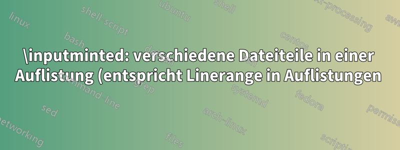 \inputminted: verschiedene Dateiteile in einer Auflistung (entspricht Linerange in Auflistungen)