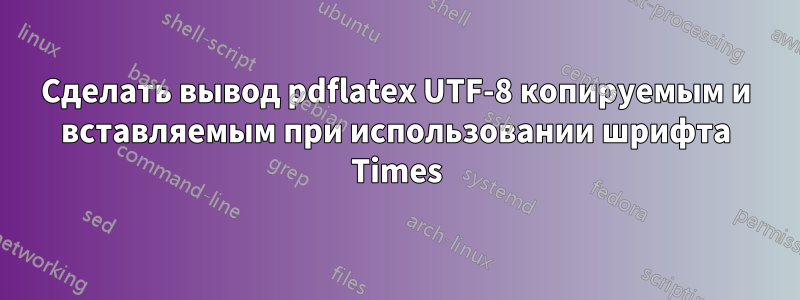 Сделать вывод pdflatex UTF-8 копируемым и вставляемым при использовании шрифта Times
