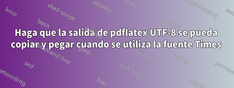 Haga que la salida de pdflatex UTF-8 se pueda copiar y pegar cuando se utiliza la fuente Times