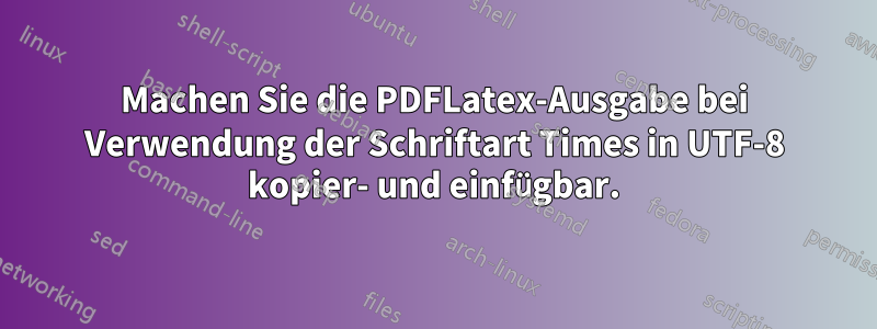 Machen Sie die PDFLatex-Ausgabe bei Verwendung der Schriftart Times in UTF-8 kopier- und einfügbar.