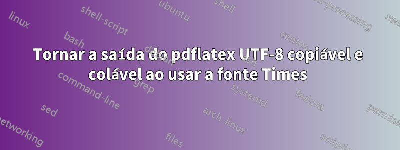 Tornar a saída do pdflatex UTF-8 copiável e colável ao usar a fonte Times