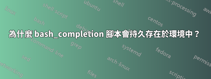為什麼 bash_completion 腳本會持久存在於環境中？