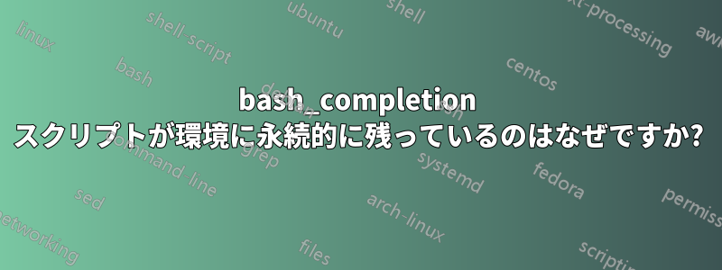 bash_completion スクリプトが環境に永続的に残っているのはなぜですか?