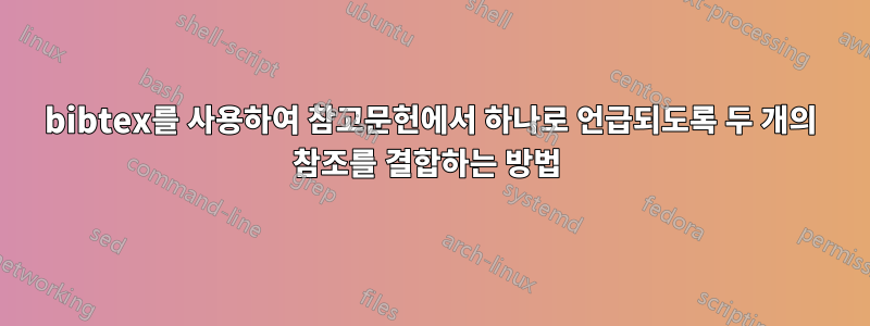 bibtex를 사용하여 참고문헌에서 하나로 언급되도록 두 개의 참조를 결합하는 방법 