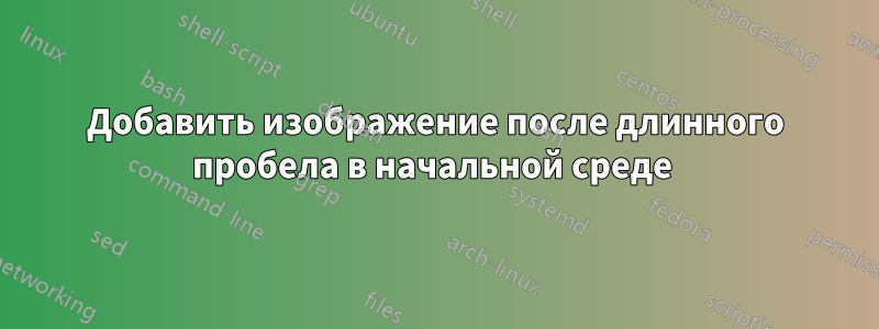 Добавить изображение после длинного пробела в начальной среде 