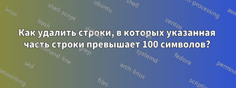 Как удалить строки, в которых указанная часть строки превышает 100 символов?