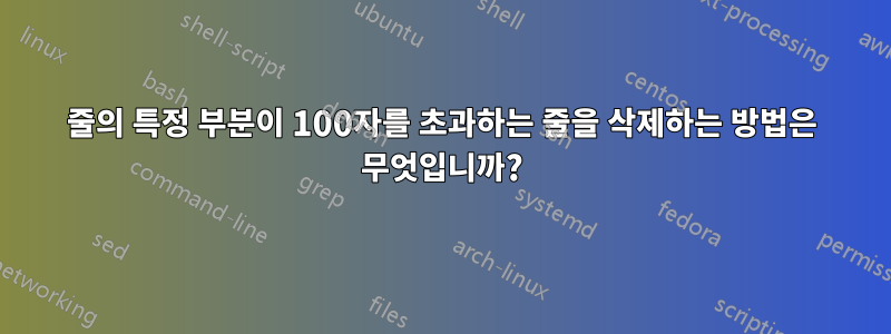줄의 특정 부분이 100자를 초과하는 줄을 삭제하는 방법은 무엇입니까?
