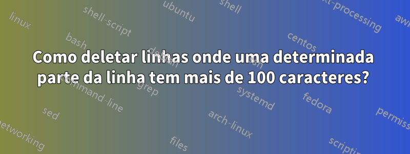 Como deletar linhas onde uma determinada parte da linha tem mais de 100 caracteres?