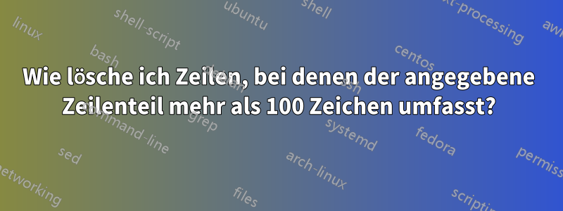 Wie lösche ich Zeilen, bei denen der angegebene Zeilenteil mehr als 100 Zeichen umfasst?