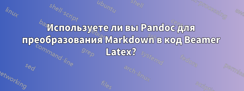 Используете ли вы Pandoc для преобразования Markdown в код Beamer Latex?