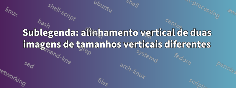 Sublegenda: alinhamento vertical de duas imagens de tamanhos verticais diferentes