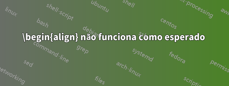 \begin{align} não funciona como esperado